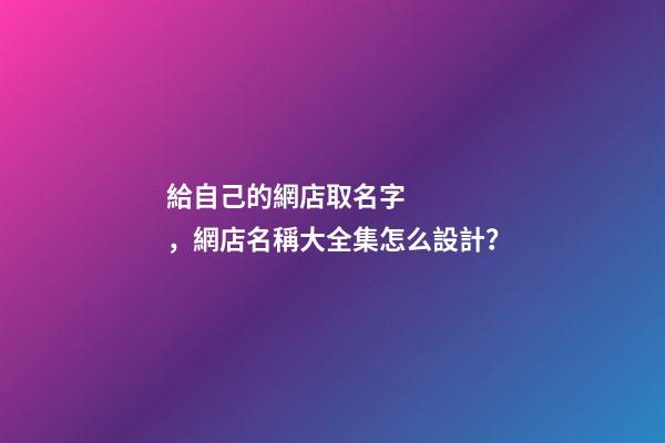 給自己的網店取名字，網店名稱大全集怎么設計？-第1張-店鋪起名-玄機派